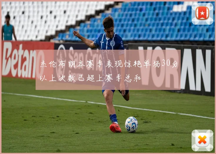 杰伦布朗本赛季表现惊艳单场30分以上次数已超上赛季总和