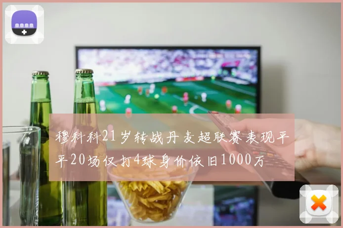 穆科科21岁转战丹麦超联赛表现平平20场仅打4球身价依旧1000万