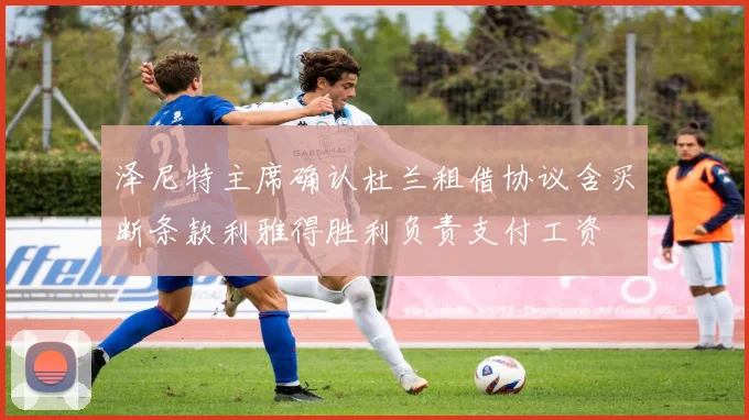 泽尼特主席确认杜兰租借协议含买断条款利雅得胜利负责支付工资